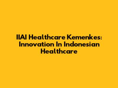 IIAI Healthcare Kemenkes: Innovation In Indonesian Healthcare
