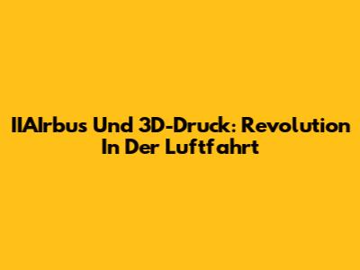 IIAIrbus Und 3D-Druck: Revolution In Der Luftfahrt