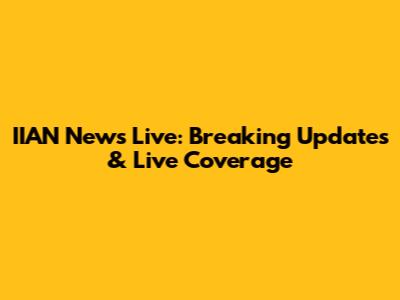 IIAN News Live: Breaking Updates & Live Coverage