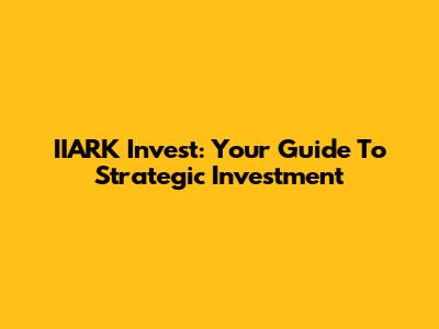 IIARK Invest: Your Guide To Strategic Investment