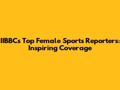 IIBBC's Top Female Sports Reporters: Inspiring Coverage