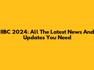 IIBC 2024: All The Latest News And Updates You Need