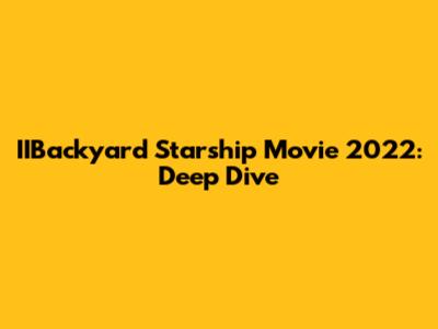 IIBackyard Starship Movie 2022: Deep Dive
