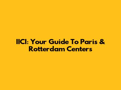 IICI: Your Guide To Paris & Rotterdam Centers