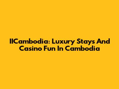 IICambodia: Luxury Stays And Casino Fun In Cambodia