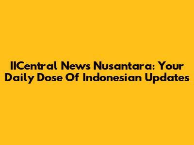 IICentral News Nusantara: Your Daily Dose Of Indonesian Updates