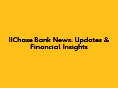 IIChase Bank News: Updates & Financial Insights