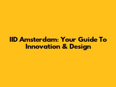 IID Amsterdam: Your Guide To Innovation & Design
