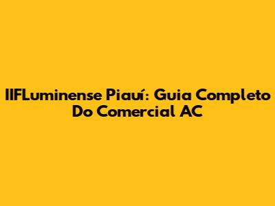 IIFLuminense Piauí: Guia Completo Do Comercial AC