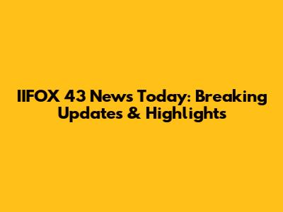 IIFOX 43 News Today: Breaking Updates & Highlights