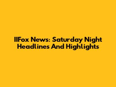 IIFox News: Saturday Night Headlines And Highlights