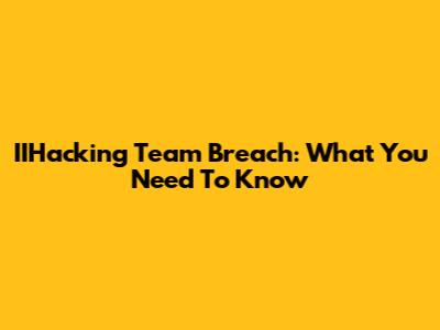 IIHacking Team Breach: What You Need To Know