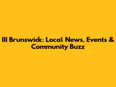 III Brunswick: Local News, Events & Community Buzz