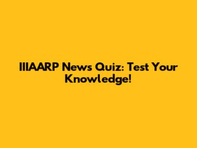 IIIAARP News Quiz: Test Your Knowledge!