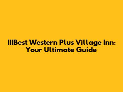 IIIBest Western Plus Village Inn: Your Ultimate Guide