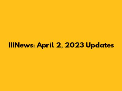 IIINews: April 2, 2023 Updates