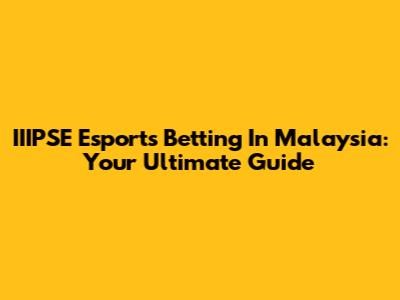 IIIPSE Esports Betting In Malaysia: Your Ultimate Guide