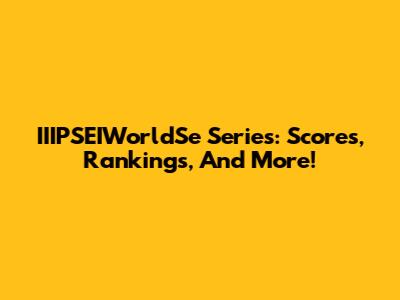 IIIPSEIWorldSe Series: Scores, Rankings, And More!