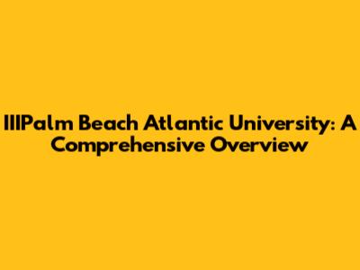 IIIPalm Beach Atlantic University: A Comprehensive Overview