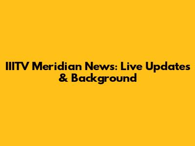 IIITV Meridian News: Live Updates & Background