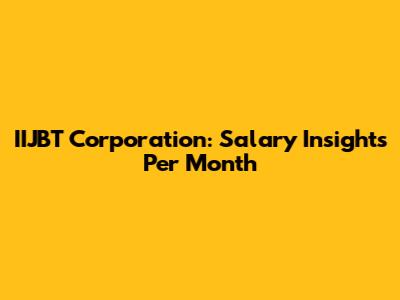 IIJBT Corporation: Salary Insights Per Month