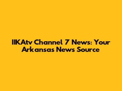 IIKAtv Channel 7 News: Your Arkansas News Source