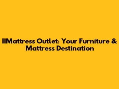 IIMattress Outlet: Your Furniture & Mattress Destination