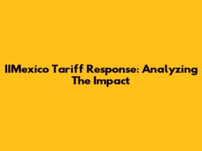 IIMexico Tariff Response: Analyzing The Impact
