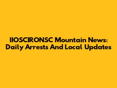 IIOSCIRONSC Mountain News: Daily Arrests And Local Updates