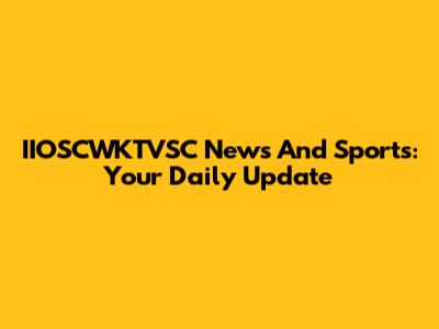 IIOSCWKTVSC News And Sports: Your Daily Update