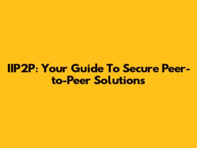 IIP2P: Your Guide To Secure Peer-to-Peer Solutions