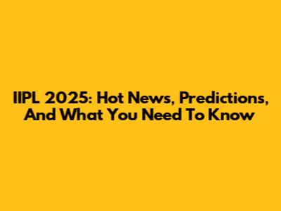 IIPL 2025: Hot News, Predictions, And What You Need To Know