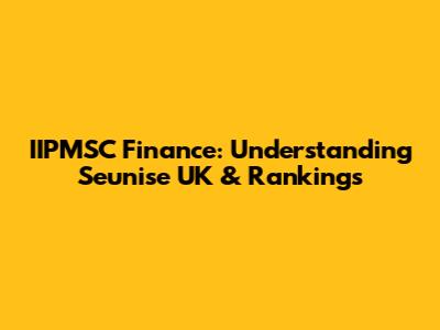 IIPMSC Finance: Understanding Seunise UK & Rankings