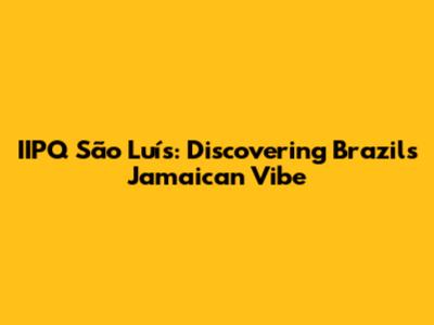 IIPQ São Luís: Discovering Brazil's Jamaican Vibe