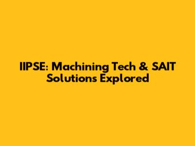 IIPSE: Machining Tech & SAIT Solutions Explored