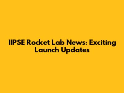 IIPSE Rocket Lab News: Exciting Launch Updates