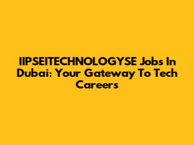 IIPSEITECHNOLOGYSE Jobs In Dubai: Your Gateway To Tech Careers