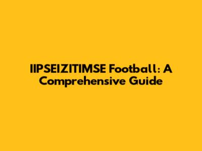 IIPSEIZITIMSE Football: A Comprehensive Guide