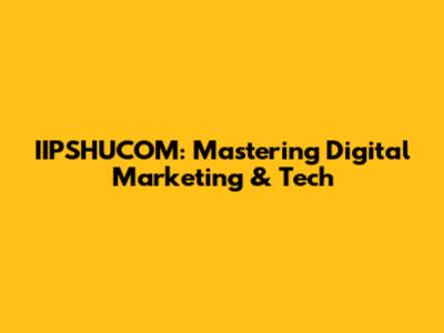 IIPSHUCOM: Mastering Digital Marketing & Tech