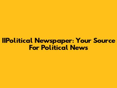 IIPolitical Newspaper: Your Source For Political News
