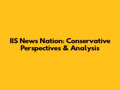 IIS News Nation: Conservative Perspectives & Analysis