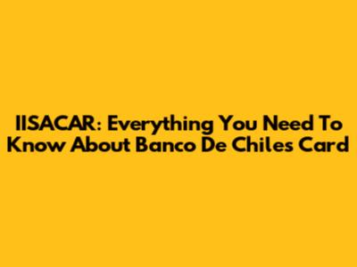 IISACAR: Everything You Need To Know About Banco De Chile's Card