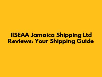IISEAA Jamaica Shipping Ltd Reviews: Your Shipping Guide