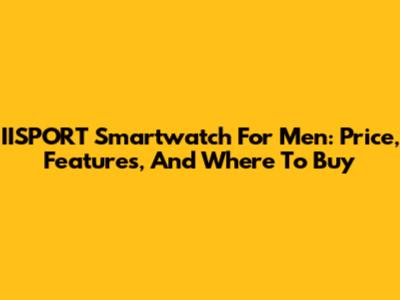 IISPORT Smartwatch For Men: Price, Features, And Where To Buy
