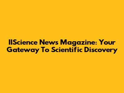 IIScience News Magazine: Your Gateway To Scientific Discovery