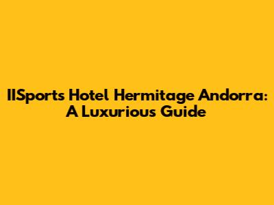 IISports Hotel Hermitage Andorra: A Luxurious Guide