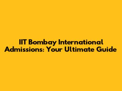 IIT Bombay International Admissions: Your Ultimate Guide