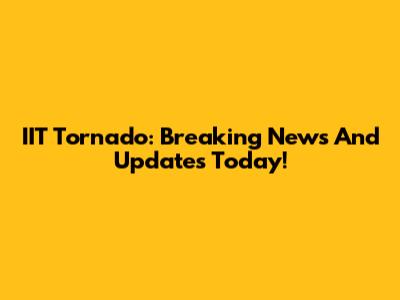 IIT Tornado: Breaking News And Updates Today!