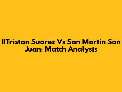 IITristan Suarez Vs San Martin San Juan: Match Analysis