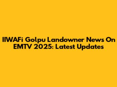 IIWAFi Golpu Landowner News On EMTV 2025: Latest Updates